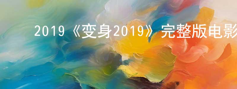 ﻿查贵萍发布﻿2019《变身2019》完整版电影/在线观看/百度云-美剧天堂